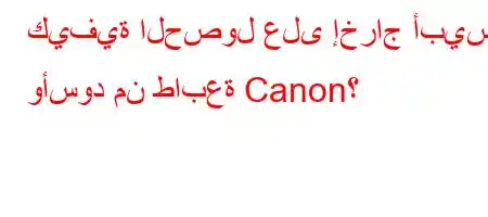 كيفية الحصول على إخراج أبيض وأسود من طابعة Canon؟